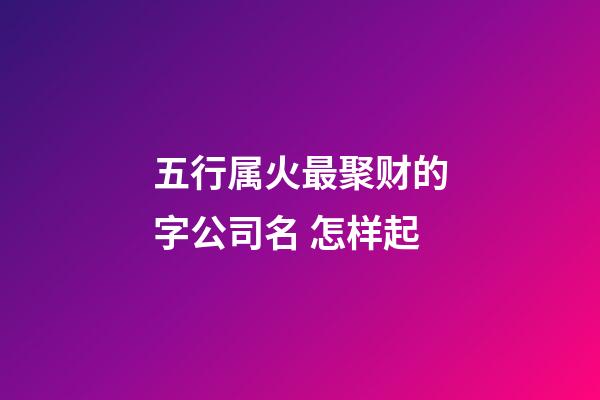 五行属火最聚财的字公司名 怎样起-第1张-公司起名-玄机派